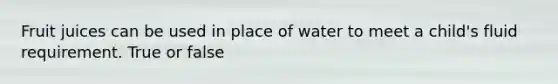 Fruit juices can be used in place of water to meet a child's fluid requirement. True or false