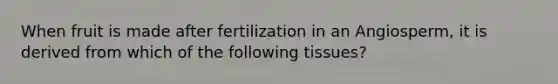 When fruit is made after fertilization in an Angiosperm, it is derived from which of the following tissues?