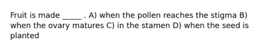 Fruit is made _____ . A) when the pollen reaches the stigma B) when the ovary matures C) in the stamen D) when the seed is planted