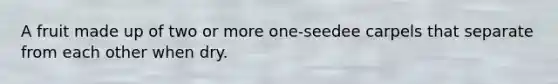 A fruit made up of two or more one-seedee carpels that separate from each other when dry.