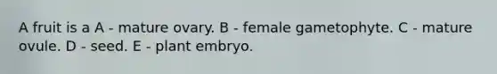 A fruit is a A - mature ovary. B - female gametophyte. C - mature ovule. D - seed. E - plant embryo.