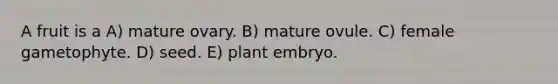 A fruit is a A) mature ovary. B) mature ovule. C) female gametophyte. D) seed. E) plant embryo.