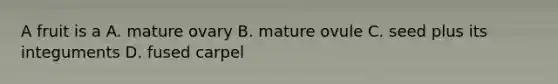 A fruit is a A. mature ovary B. mature ovule C. seed plus its integuments D. fused carpel