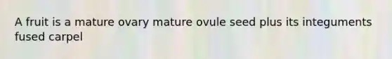 A fruit is a mature ovary mature ovule seed plus its integuments fused carpel