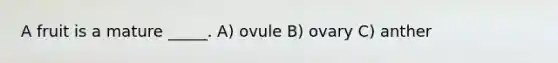 A fruit is a mature _____. A) ovule B) ovary C) anther