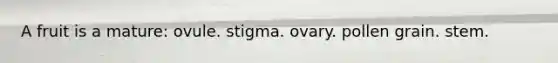 A fruit is a mature: ovule. stigma. ovary. pollen grain. stem.