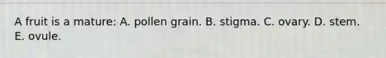 A fruit is a mature: A. pollen grain. B. stigma. C. ovary. D. stem. E. ovule.