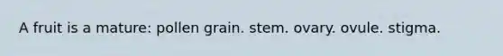 A fruit is a mature: pollen grain. stem. ovary. ovule. stigma.