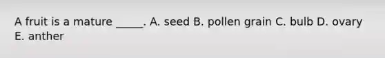 A fruit is a mature _____. A. seed B. pollen grain C. bulb D. ovary E. anther