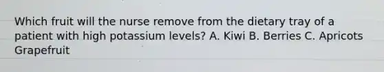 Which fruit will the nurse remove from the dietary tray of a patient with high potassium levels? A. Kiwi B. Berries C. Apricots Grapefruit
