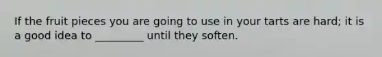 If the fruit pieces you are going to use in your tarts are hard; it is a good idea to _________ until they soften.