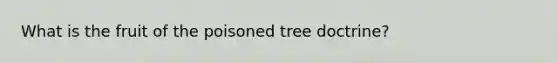 What is the fruit of the poisoned tree doctrine?