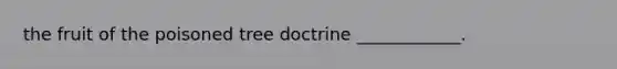 the fruit of the poisoned tree doctrine ____________.