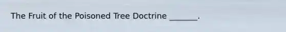 The Fruit of the Poisoned Tree Doctrine _______.