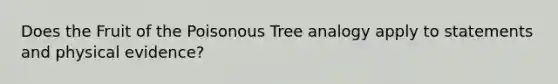 Does the Fruit of the Poisonous Tree analogy apply to statements and physical evidence?