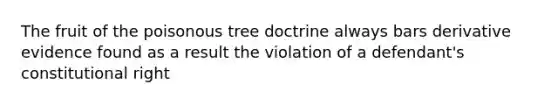 The fruit of the poisonous tree doctrine always bars derivative evidence found as a result the violation of a defendant's constitutional right