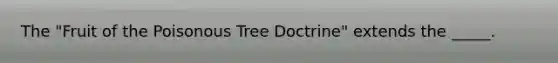 The "Fruit of the Poisonous Tree Doctrine" extends the _____.