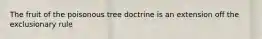 The fruit of the poisonous tree doctrine is an extension off the exclusionary rule