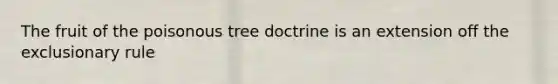 The fruit of the poisonous tree doctrine is an extension off the exclusionary rule