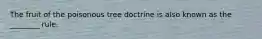 The fruit of the poisonous tree doctrine is also known as the ________ rule.