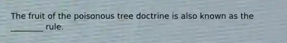 The fruit of the poisonous tree doctrine is also known as the ________ rule.