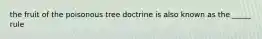 the fruit of the poisonous tree doctrine is also known as the _____ rule