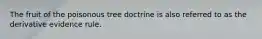 The fruit of the poisonous tree doctrine is also referred to as the derivative evidence rule.