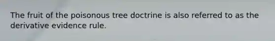 The fruit of the poisonous tree doctrine is also referred to as the derivative evidence rule.