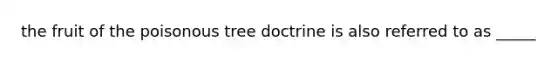 the fruit of the poisonous tree doctrine is also referred to as _____