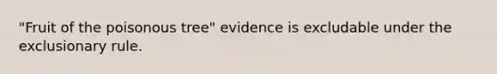 "Fruit of the poisonous tree" evidence is excludable under the exclusionary rule.