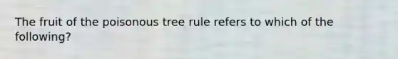 The fruit of the poisonous tree rule refers to which of the following?