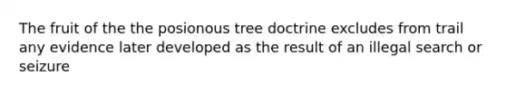 The fruit of the the posionous tree doctrine excludes from trail any evidence later developed as the result of an illegal search or seizure