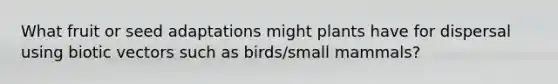 What fruit or seed adaptations might plants have for dispersal using biotic vectors such as birds/small mammals?