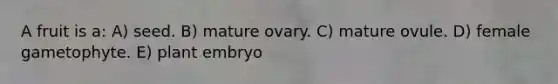 A fruit is a: A) seed. B) mature ovary. C) mature ovule. D) female gametophyte. E) plant embryo