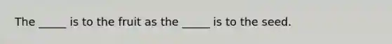 The _____ is to the fruit as the _____ is to the seed.