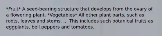 *Fruit* A seed-bearing structure that develops from the ovary of a flowering plant. *Vegetables* All other plant parts, such as roots, leaves and stems. ... This includes such botanical fruits as eggplants, bell peppers and tomatoes.