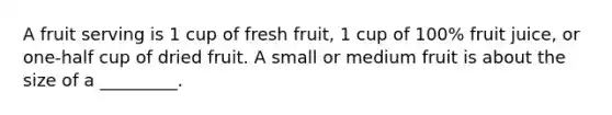 A fruit serving is 1 cup of fresh fruit, 1 cup of 100% fruit juice, or one-half cup of dried fruit. A small or medium fruit is about the size of a _________.