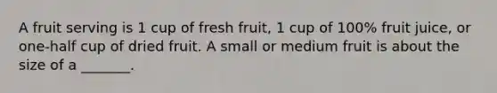 A fruit serving is 1 cup of fresh fruit, 1 cup of 100% fruit juice, or one-half cup of dried fruit. A small or medium fruit is about the size of a _______.