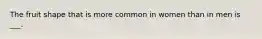 The fruit shape that is more common in women than in men is ___.