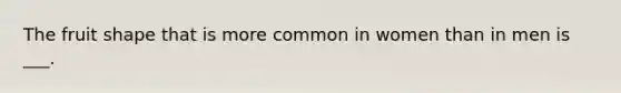 The fruit shape that is more common in women than in men is ___.