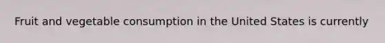 Fruit and vegetable consumption in the United States is currently