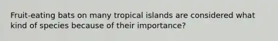 Fruit-eating bats on many tropical islands are considered what kind of species because of their importance?