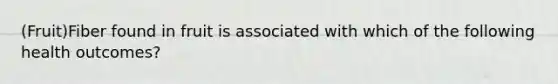 (Fruit)Fiber found in fruit is associated with which of the following health outcomes?