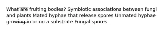 What are fruiting bodies? Symbiotic associations between fungi and plants Mated hyphae that release spores Unmated hyphae growing in or on a substrate Fungal spores