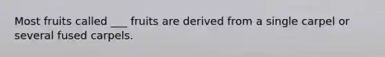 Most fruits called ___ fruits are derived from a single carpel or several fused carpels.