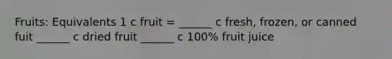 Fruits: Equivalents 1 c fruit = ______ c fresh, frozen, or canned fuit ______ c dried fruit ______ c 100% fruit juice