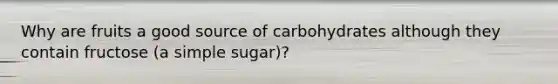 Why are fruits a good source of carbohydrates although they contain fructose (a simple sugar)?