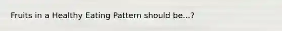 Fruits in a Healthy Eating Pattern should be...?