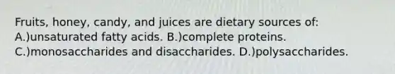 Fruits, honey, candy, and juices are dietary sources of: A.)unsaturated fatty acids. B.)complete proteins. C.)monosaccharides and disaccharides. D.)polysaccharides.