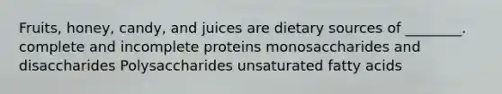 Fruits, honey, candy, and juices are dietary sources of ________. complete and incomplete proteins monosaccharides and disaccharides Polysaccharides unsaturated fatty acids